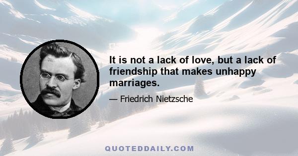 It is not a lack of love, but a lack of friendship that makes unhappy marriages.