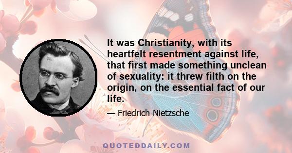 It was Christianity, with its heartfelt resentment against life, that first made something unclean of sexuality: it threw filth on the origin, on the essential fact of our life.