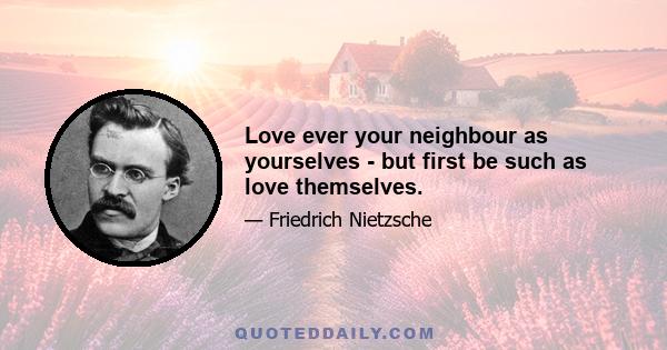 Love ever your neighbour as yourselves - but first be such as love themselves.