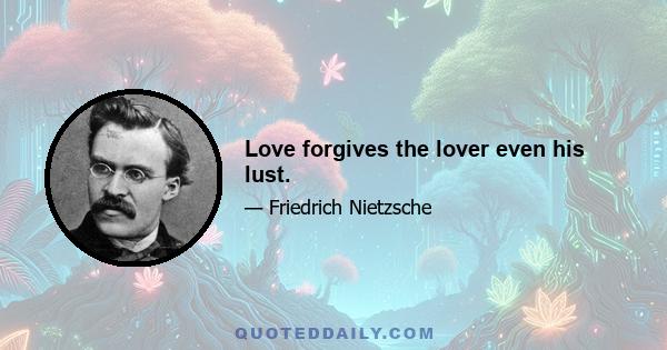 Love forgives the lover even his lust.