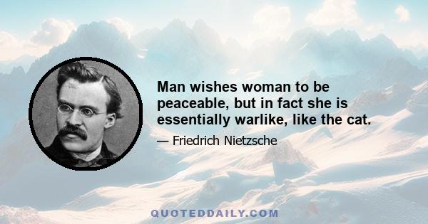 Man wishes woman to be peaceable, but in fact she is essentially warlike, like the cat.