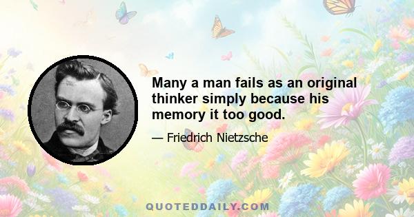 Many a man fails as an original thinker simply because his memory it too good.