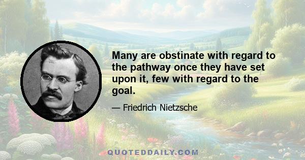 Many are obstinate with regard to the pathway once they have set upon it, few with regard to the goal.