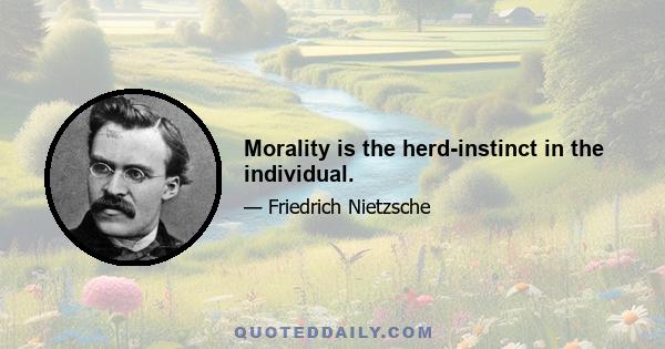 Morality is the herd-instinct in the individual.