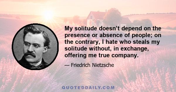 My solitude doesn’t depend on the presence or absence of people; on the contrary, I hate who steals my solitude without, in exchange, offering me true company.