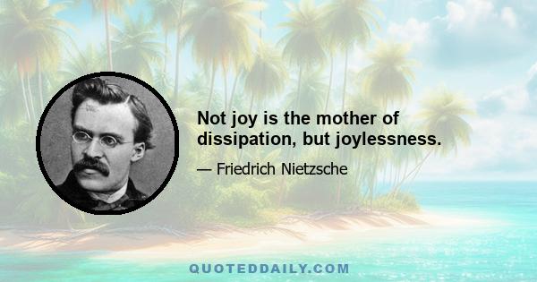 Not joy is the mother of dissipation, but joylessness.