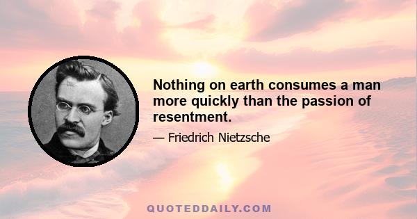 Nothing on earth consumes a man more quickly than the passion of resentment.