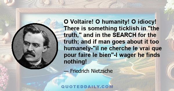 O Voltaire! O humanity! O idiocy! There is something ticklish in the truth, and in the SEARCH for the truth; and if man goes about it too humanely-il ne cherche le vrai que pour faire le bien-I wager he finds nothing!