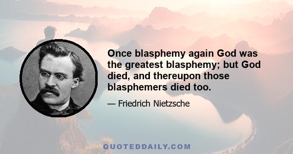 Once blasphemy again God was the greatest blasphemy; but God died, and thereupon those blasphemers died too.