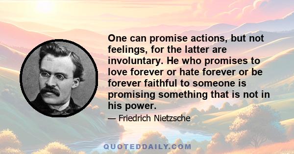 One can promise actions, but not feelings, for the latter are involuntary. He who promises to love forever or hate forever or be forever faithful to someone is promising something that is not in his power.