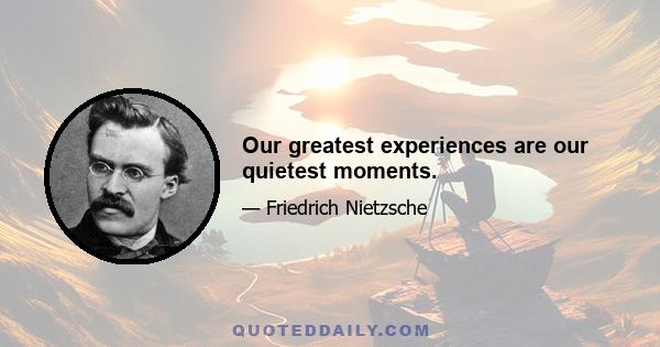 Our greatest experiences are our quietest moments.