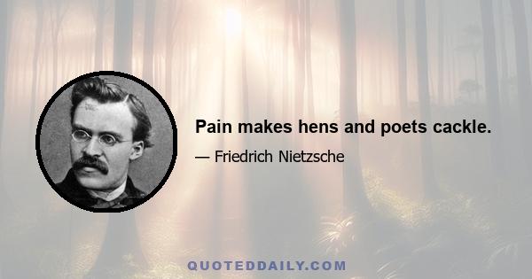 Pain makes hens and poets cackle.