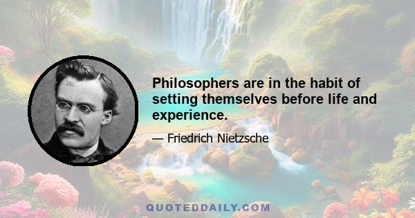 Philosophers are in the habit of setting themselves before life and experience.