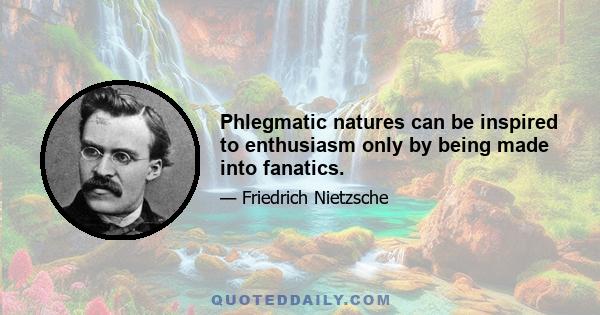 Phlegmatic natures can be inspired to enthusiasm only by being made into fanatics.