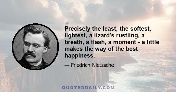 Precisely the least, the softest, lightest, a lizard's rustling, a breath, a flash, a moment - a little makes the way of the best happiness.