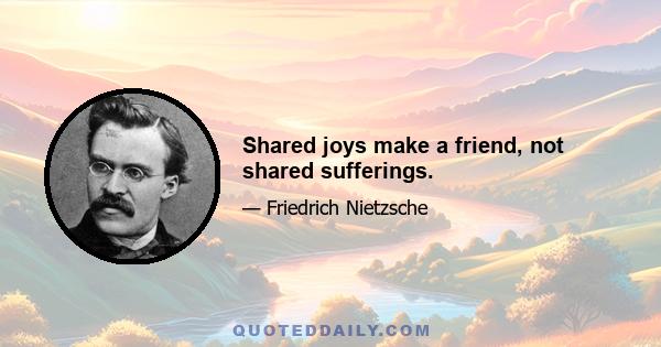 Shared joys make a friend, not shared sufferings.