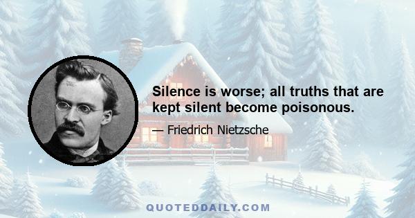 Silence is worse; all truths that are kept silent become poisonous.