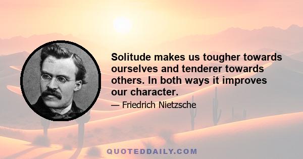 Solitude makes us tougher towards ourselves and tenderer towards others. In both ways it improves our character.