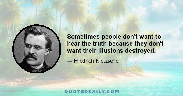 Sometimes people don't want to hear the truth because they don't want their illusions destroyed.