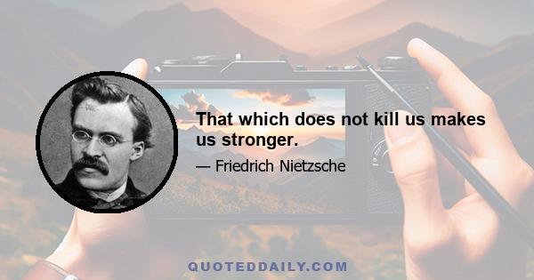 That which does not kill us makes us stronger.