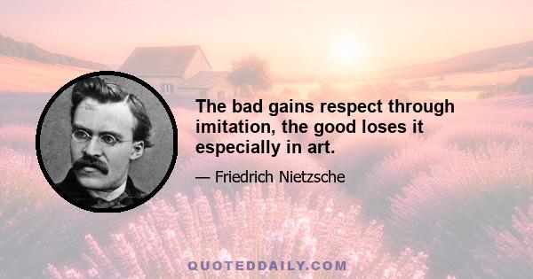 The bad gains respect through imitation, the good loses it especially in art.