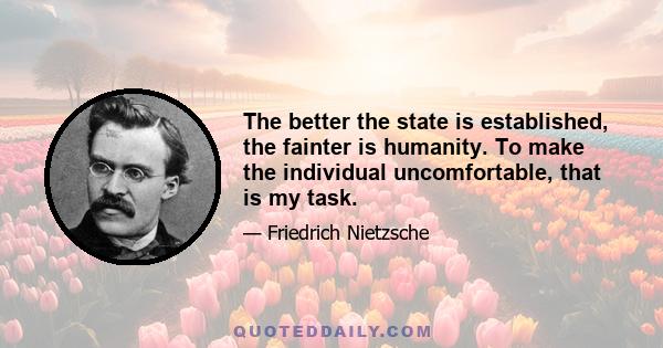 The better the state is established, the fainter is humanity. To make the individual uncomfortable, that is my task.