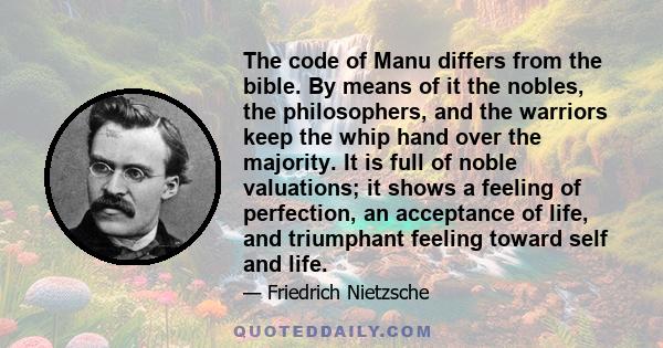 The code of Manu differs from the bible. By means of it the nobles, the philosophers, and the warriors keep the whip hand over the majority. It is full of noble valuations; it shows a feeling of perfection, an