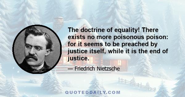 The doctrine of equality! There exists no more poisonous poison: for it seems to be preached by justice itself, while it is the end of justice.