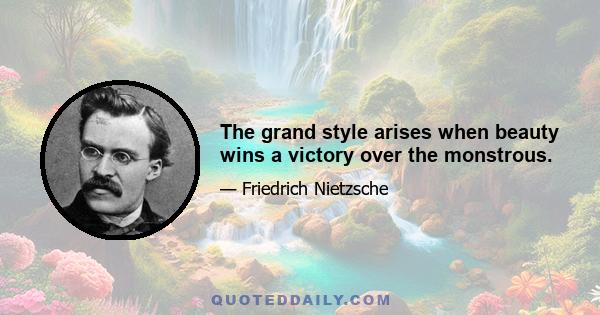 The grand style arises when beauty wins a victory over the monstrous.