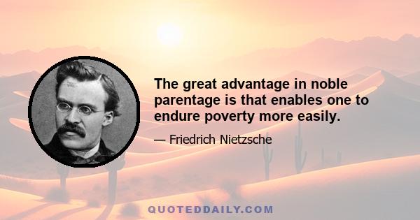 The great advantage in noble parentage is that enables one to endure poverty more easily.