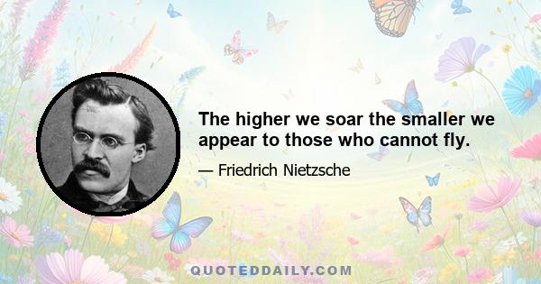 The higher we soar the smaller we appear to those who cannot fly.