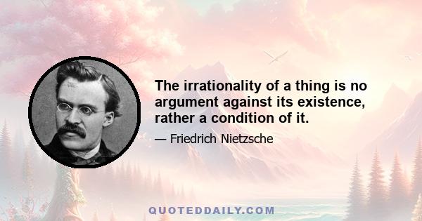 The irrationality of a thing is no argument against its existence, rather a condition of it.