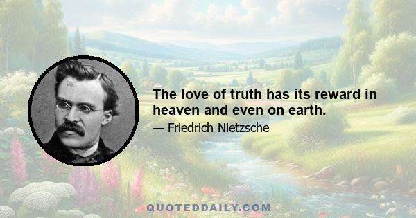 The love of truth has its reward in heaven and even on earth.