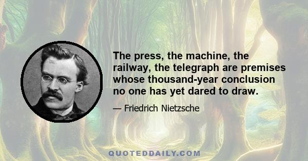 The press, the machine, the railway, the telegraph are premises whose thousand-year conclusion no one has yet dared to draw.