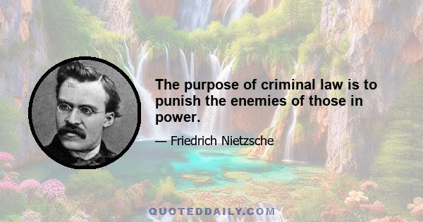 The purpose of criminal law is to punish the enemies of those in power.