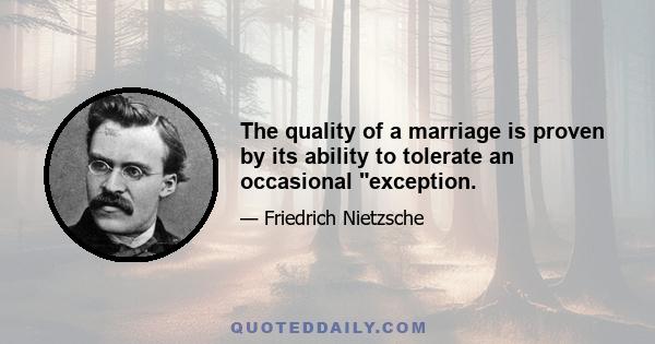 The quality of a marriage is proven by its ability to tolerate an occasional exception.