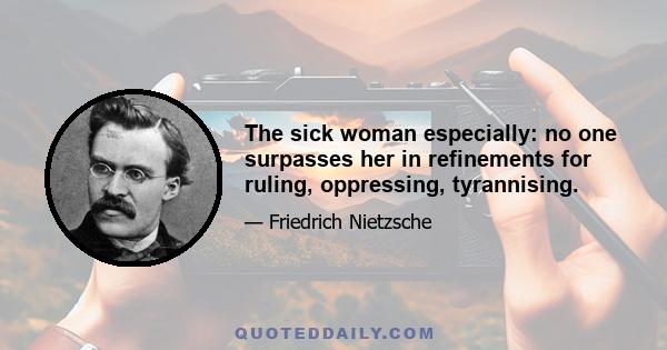 The sick woman especially: no one surpasses her in refinements for ruling, oppressing, tyrannising.