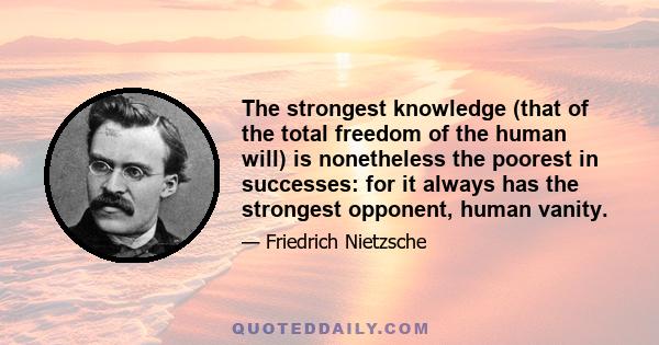 The strongest knowledge (that of the total freedom of the human will) is nonetheless the poorest in successes: for it always has the strongest opponent, human vanity.