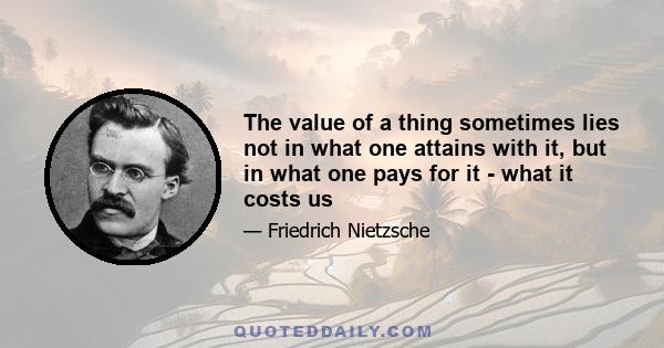 The value of a thing sometimes lies not in what one attains with it, but in what one pays for it - what it costs us