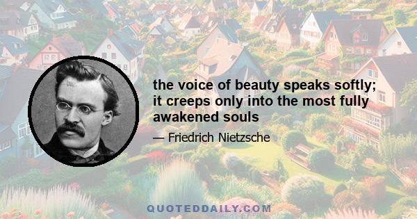 the voice of beauty speaks softly; it creeps only into the most fully awakened souls