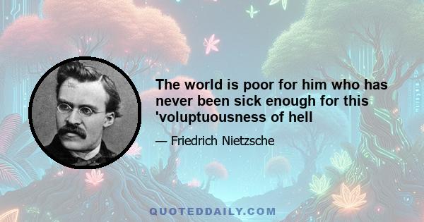 The world is poor for him who has never been sick enough for this 'voluptuousness of hell