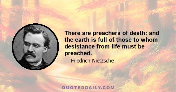 There are preachers of death: and the earth is full of those to whom desistance from life must be preached.