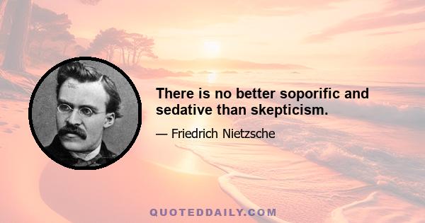 There is no better soporific and sedative than skepticism.