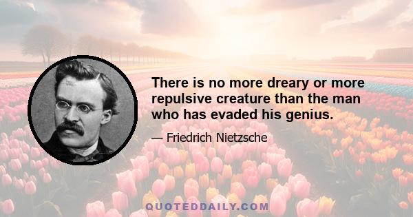 There is no more dreary or more repulsive creature than the man who has evaded his genius.