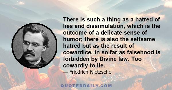 There is such a thing as a hatred of lies and dissimulation, which is the outcome of a delicate sense of humor; there is also the selfsame hatred but as the result of cowardice, in so far as falsehood is forbidden by