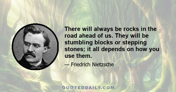 There will always be rocks in the road ahead of us. They will be stumbling blocks or stepping stones; it all depends on how you use them.