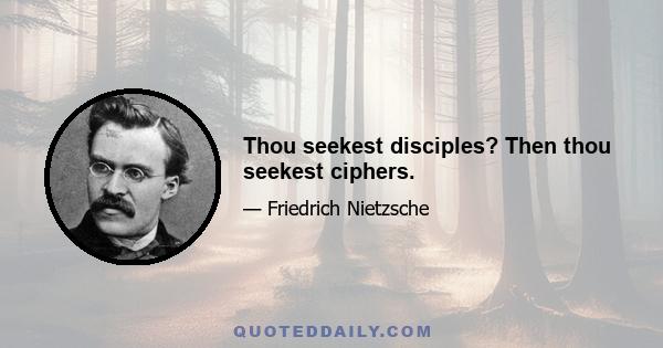 Thou seekest disciples? Then thou seekest ciphers.
