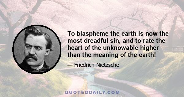 To blaspheme the earth is now the most dreadful sin, and to rate the heart of the unknowable higher than the meaning of the earth!