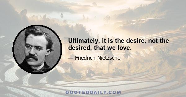 Ultimately, it is the desire, not the desired, that we love.