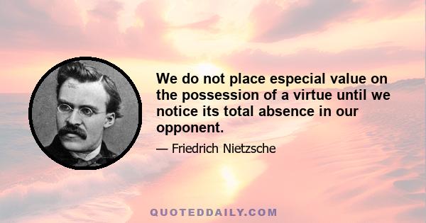 We do not place especial value on the possession of a virtue until we notice its total absence in our opponent.